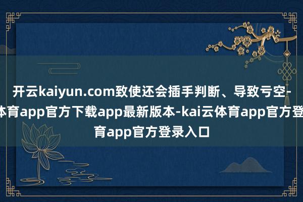 开云kaiyun.com致使还会插手判断、导致亏空-kai云体育app官方下载app最新版本-kai云体育app官方登录入口