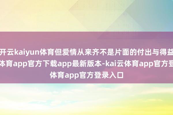 开云kaiyun体育但爱情从来齐不是片面的付出与得益-kai云体育app官方下载app最新版本-kai云体育app官方登录入口