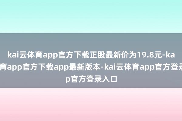 kai云体育app官方下载正股最新价为19.8元-kai云体育app官方下载app最新版本-kai云体育app官方登录入口