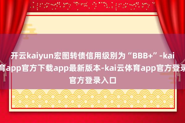 开云kaiyun宏图转债信用级别为“BBB+”-kai云体育app官方下载app最新版本-kai云体育app官方登录入口