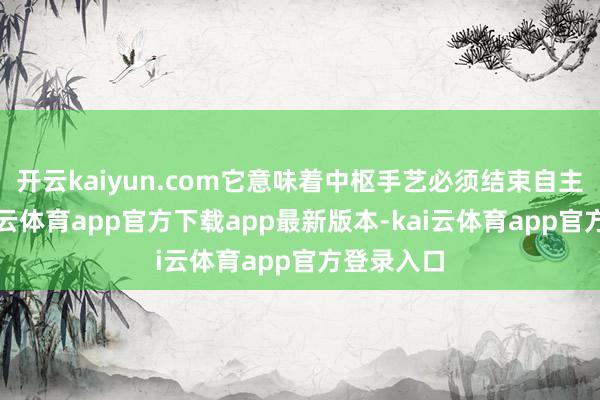 开云kaiyun.com它意味着中枢手艺必须结束自主可控-kai云体育app官方下载app最新版本-kai云体育app官方登录入口