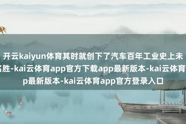 开云kaiyun体育其时就创下了汽车百年工业史上未始出现过的订单名胜-kai云体育app官方下载app最新版本-kai云体育app官方登录入口
