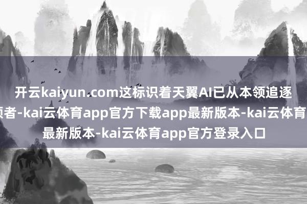 开云kaiyun.com这标识着天翼AI已从本领追逐者转变为行业引颈者-kai云体育app官方下载app最新版本-kai云体育app官方登录入口