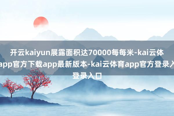 开云kaiyun展露面积达70000每每米-kai云体育app官方下载app最新版本-kai云体育app官方登录入口