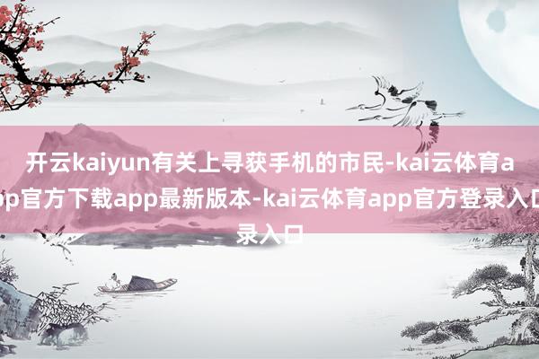 开云kaiyun有关上寻获手机的市民-kai云体育app官方下载app最新版本-kai云体育app官方登录入口