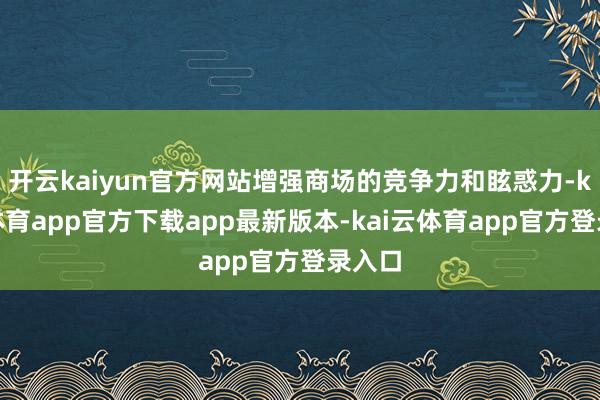 开云kaiyun官方网站增强商场的竞争力和眩惑力-kai云体育app官方下载app最新版本-kai云体育app官方登录入口