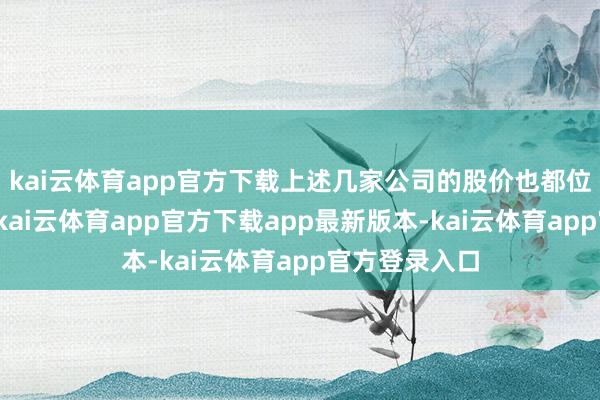 kai云体育app官方下载上述几家公司的股价也都位于相对高点-kai云体育app官方下载app最新版本-kai云体育app官方登录入口