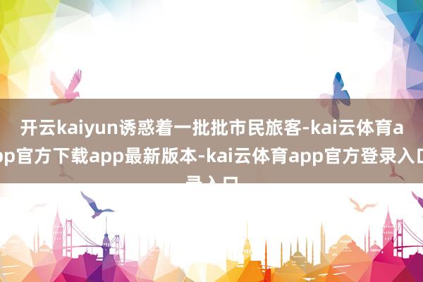 开云kaiyun诱惑着一批批市民旅客-kai云体育app官方下载app最新版本-kai云体育app官方登录入口