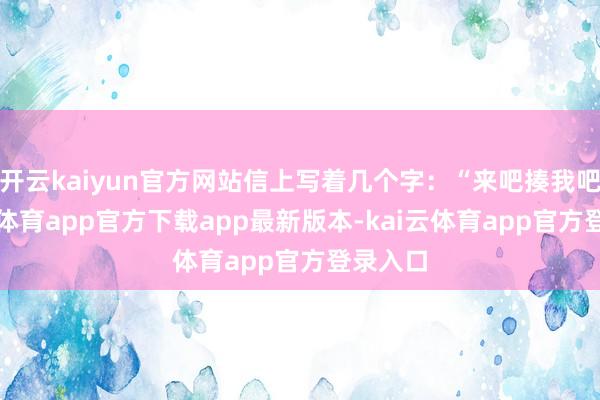 开云kaiyun官方网站信上写着几个字:“来吧揍我吧-kai云体育app官方下载app最新版本-kai云体育app官方登录入口