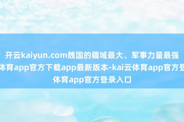 开云kaiyun.com魏国的疆域最大、军事力量最强-kai云体育app官方下载app最新版本-kai云体育app官方登录入口