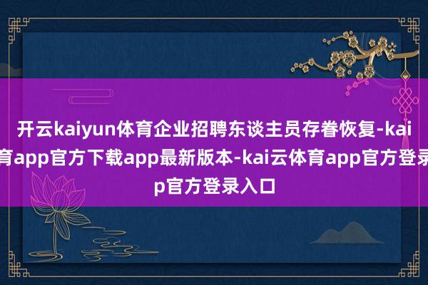 开云kaiyun体育企业招聘东谈主员存眷恢复-kai云体育app官方下载app最新版本-kai云体育app官方登录入口