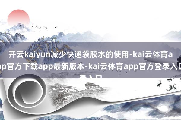 开云kaiyun减少快递袋胶水的使用-kai云体育app官方下载app最新版本-kai云体育app官方登录入口