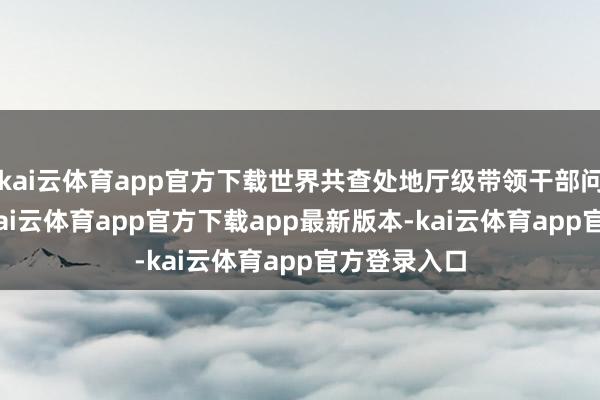 kai云体育app官方下载世界共查处地厅级带领干部问题102起-kai云体育app官方下载app最新版本-kai云体育app官方登录入口