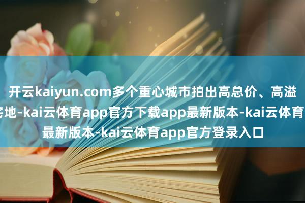 开云kaiyun.com多个重心城市拍出高总价、高溢价、八成高单价宅地-kai云体育app官方下载app最新版本-kai云体育app官方登录入口