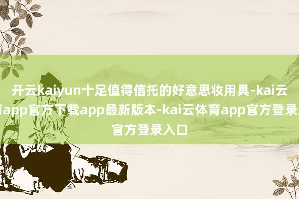 开云kaiyun十足值得信托的好意思妆用具-kai云体育app官方下载app最新版本-kai云体育app官方登录入口