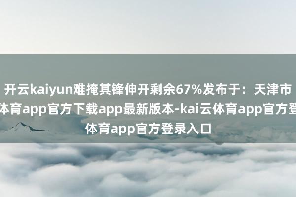 开云kaiyun难掩其锋伸开剩余67%发布于：天津市-kai云体育app官方下载app最新版本-kai云体育app官方登录入口