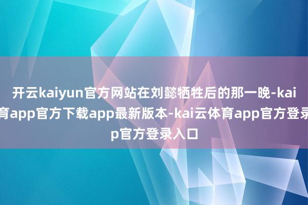 开云kaiyun官方网站在刘懿牺牲后的那一晚-kai云体育app官方下载app最新版本-kai云体育app官方登录入口