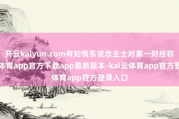 开云kaiyun.com有知情东说念主士对第一财经称-kai云体育app官方下载app最新版本-kai云体育app官方登录入口