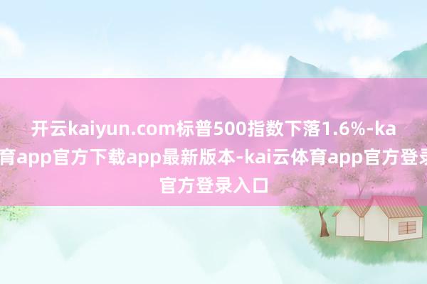 开云kaiyun.com标普500指数下落1.6%-kai云体育app官方下载app最新版本-kai云体育app官方登录入口