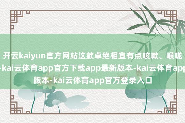 开云kaiyun官方网站这款卓绝相宜有点咳嗽、喉咙不悠闲的宝宝-kai云体育app官方下载app最新版本-kai云体育app官方登录入口