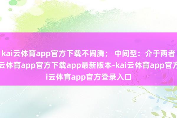 kai云体育app官方下载不闹腾； 中间型：介于两者之间-kai云体育app官方下载app最新版本-kai云体育app官方登录入口