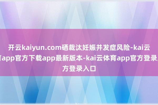 开云kaiyun.com硒裁汰妊娠并发症风险-kai云体育app官方下载app最新版本-kai云体育app官方登录入口
