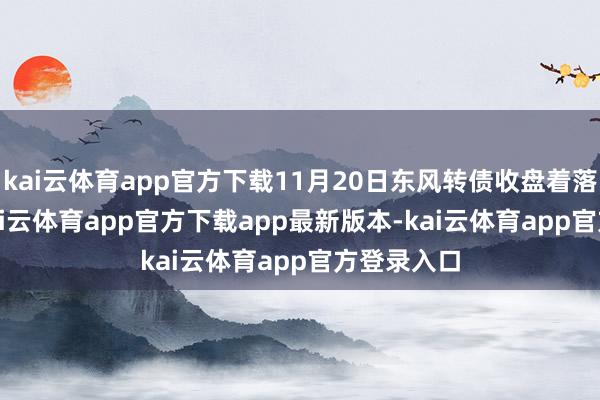 kai云体育app官方下载11月20日东风转债收盘着落1.04%-kai云体育app官方下载app最新版本-kai云体育app官方登录入口