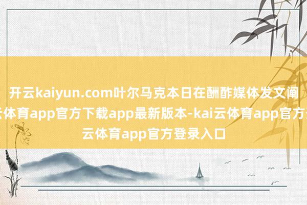 开云kaiyun.com叶尔马克本日在酬酢媒体发文阐述-kai云体育app官方下载app最新版本-kai云体育app官方登录入口
