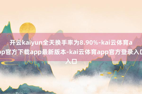 开云kaiyun全天换手率为8.90%-kai云体育app官方下载app最新版本-kai云体育app官方登录入口