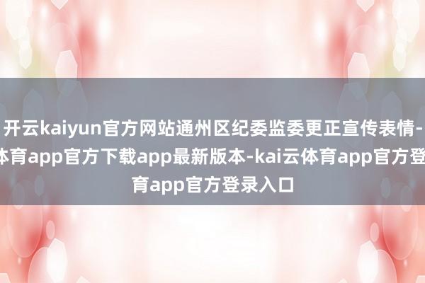 开云kaiyun官方网站通州区纪委监委更正宣传表情-kai云体育app官方下载app最新版本-kai云体育app官方登录入口