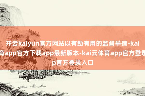 开云kaiyun官方网站以有劲有用的监督举措-kai云体育app官方下载app最新版本-kai云体育app官方登录入口