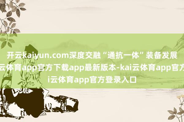 开云kaiyun.com深度交融“通抗一体”装备发展方法-kai云体育app官方下载app最新版本-kai云体育app官方登录入口