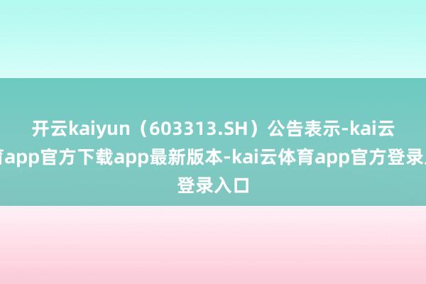 开云kaiyun（603313.SH）公告表示-kai云体育app官方下载app最新版本-kai云体育app官方登录入口
