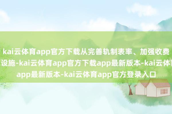 kai云体育app官方下载从完善轨制表率、加强收费监管等方面残忍8项设施-kai云体育app官方下载app最新版本-kai云体育app官方登录入口