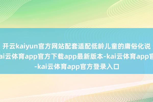 开云kaiyun官方网站配套适配低龄儿童的庸俗化说明念念路-kai云体育app官方下载app最新版本-kai云体育app官方登录入口