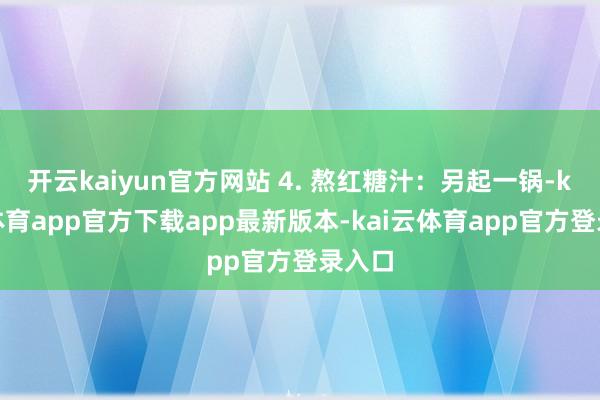开云kaiyun官方网站 4. 熬红糖汁：另起一锅-kai云体育app官方下载app最新版本-kai云体育app官方登录入口