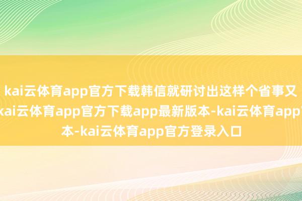 kai云体育app官方下载韩信就研讨出这样个省事又顶饱的面食-kai云体育app官方下载app最新版本-kai云体育app官方登录入口