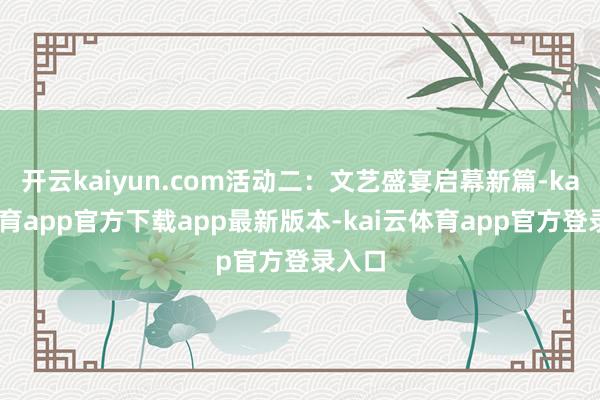 开云kaiyun.com活动二：文艺盛宴启幕新篇-kai云体育app官方下载app最新版本-kai云体育app官方登录入口