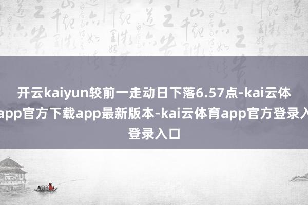 开云kaiyun较前一走动日下落6.57点-kai云体育app官方下载app最新版本-kai云体育app官方登录入口