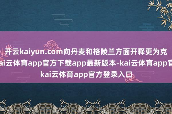 开云kaiyun.com向丹麦和格陵兰方面开释更为克制的信号-kai云体育app官方下载app最新版本-kai云体育app官方登录入口