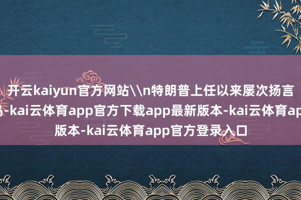 开云kaiyun官方网站\n特朗普上任以来屡次扬言要得到格陵兰岛-kai云体育app官方下载app最新版本-kai云体育app官方登录入口