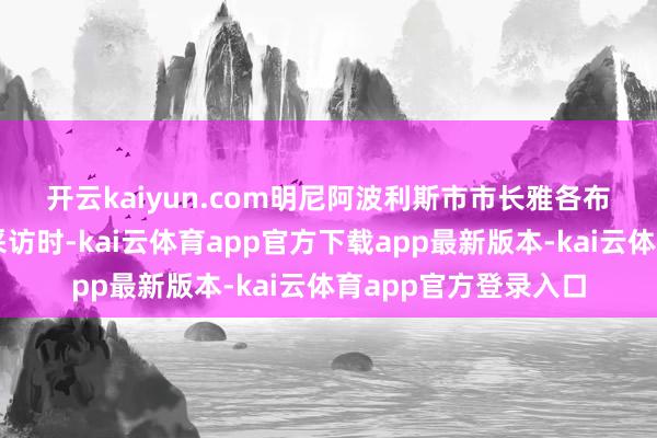 开云kaiyun.com　　明尼阿波利斯市市长雅各布・弗雷在周日接受采访时-kai云体育app官方下载app最新版本-kai云体育app官方登录入口