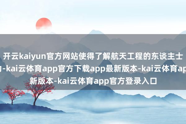 开云kaiyun官方网站使得了解航天工程的东谈主士倍感焦炙与压力-kai云体育app官方下载app最新版本-kai云体育app官方登录入口