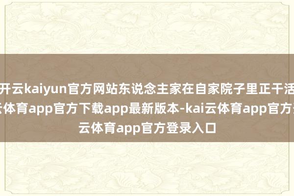 开云kaiyun官方网站东说念主家在自家院子里正干活呢-kai云体育app官方下载app最新版本-kai云体育app官方登录入口