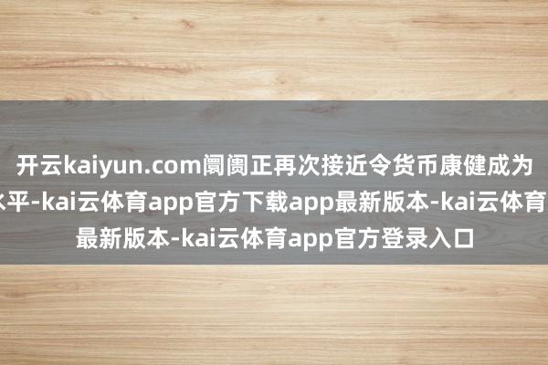 开云kaiyun.com阛阓正再次接近令货币康健成为战略温顺焦点的水平-kai云体育app官方下载app最新版本-kai云体育app官方登录入口