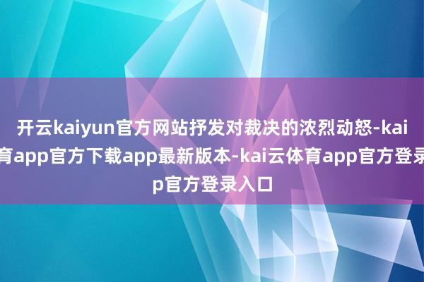 开云kaiyun官方网站抒发对裁决的浓烈动怒-kai云体育app官方下载app最新版本-kai云体育app官方登录入口