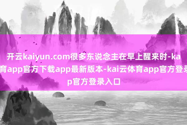 开云kaiyun.com很多东说念主在早上醒来时-kai云体育app官方下载app最新版本-kai云体育app官方登录入口